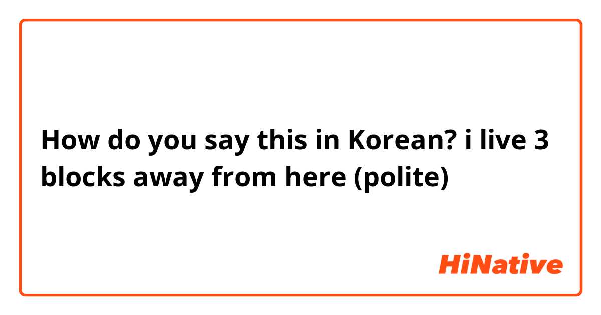 How do you say this in Korean? i live 3 blocks away from here (polite)