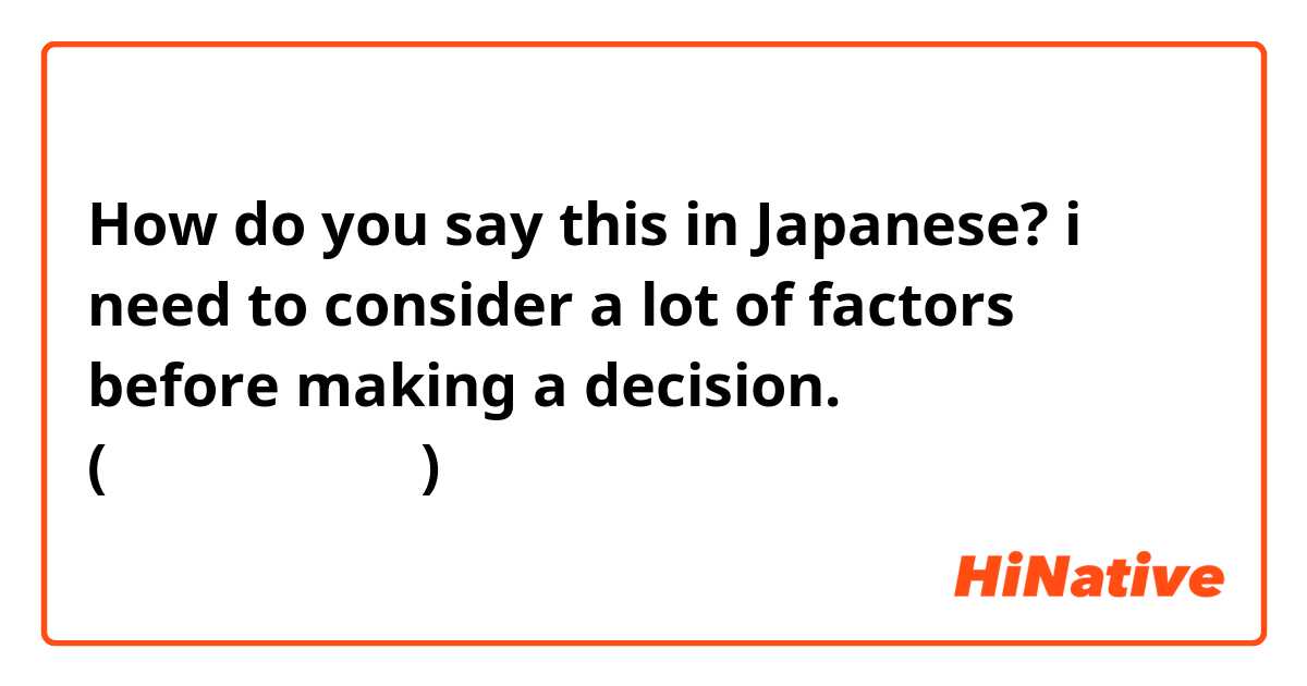 How do you say this in Japanese? i need to consider a lot of factors before making a decision. (カジュアルな言い方)