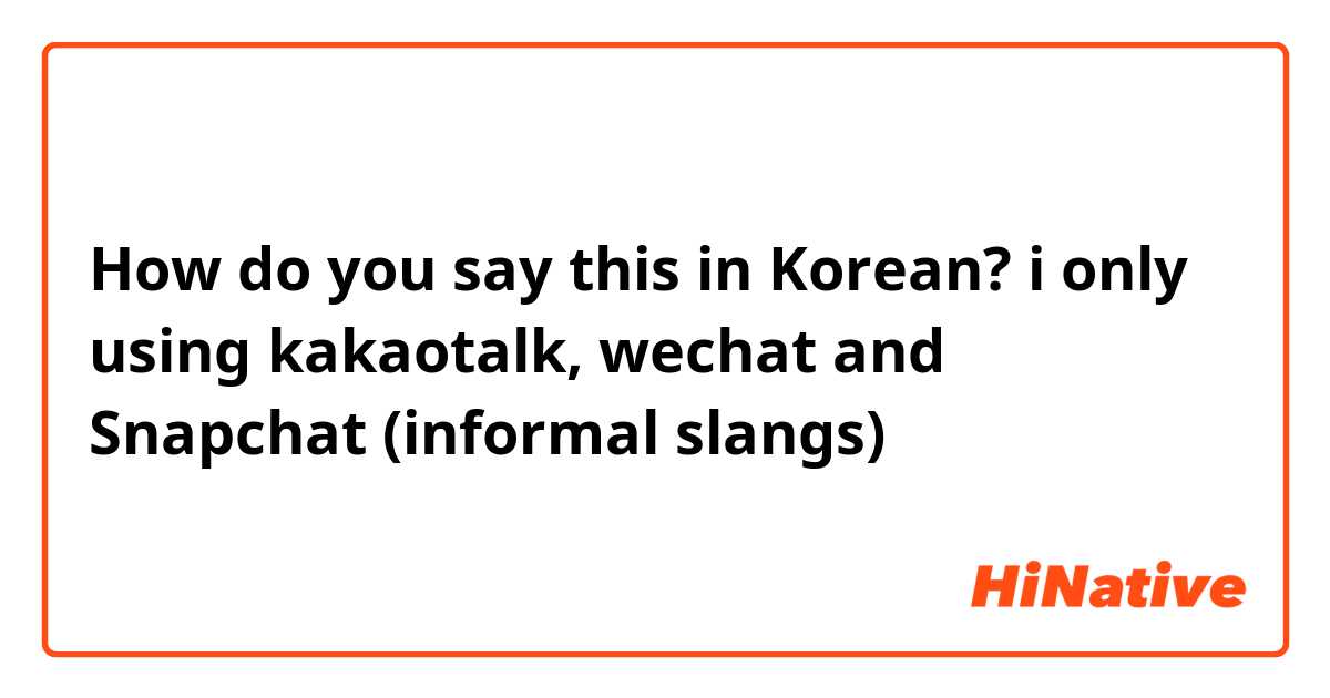 How do you say this in Korean? i only using kakaotalk, wechat and Snapchat (informal slangs)