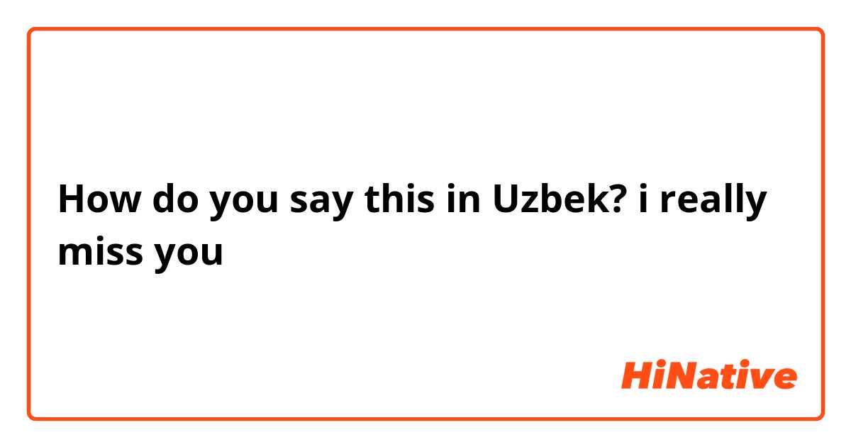 How do you say this in Uzbek? i really miss you