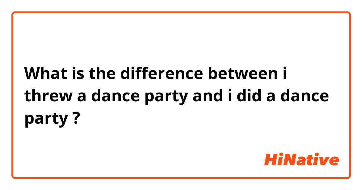 What is the difference between i threw a dance party and i did a dance party ?
