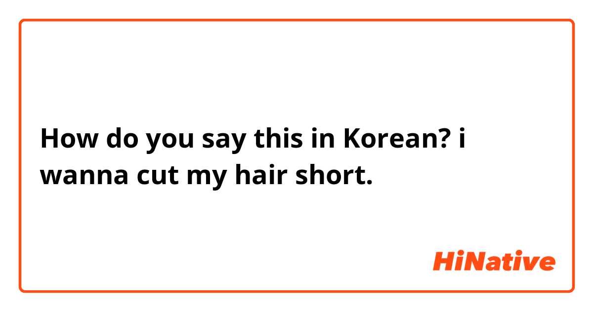 How do you say this in Korean? i wanna cut my hair short.