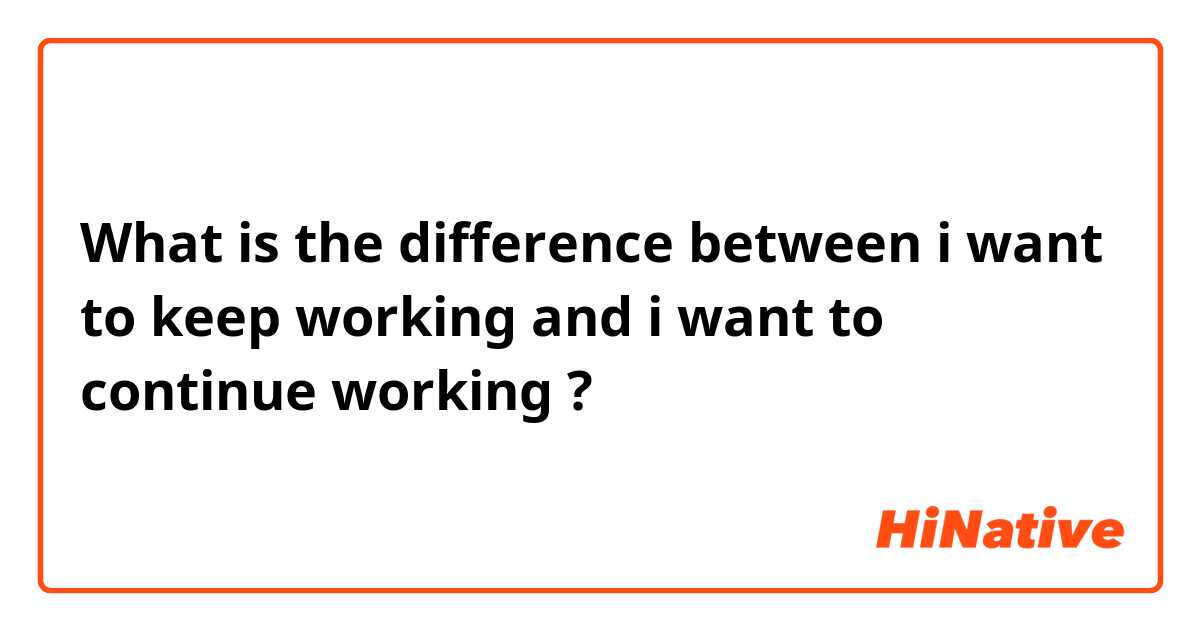 What is the difference between i want to keep working and i want to continue working ?