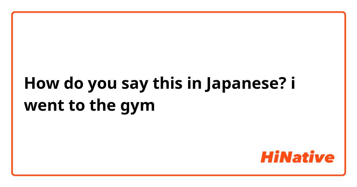 How do you say this in Japanese? i went to the gym