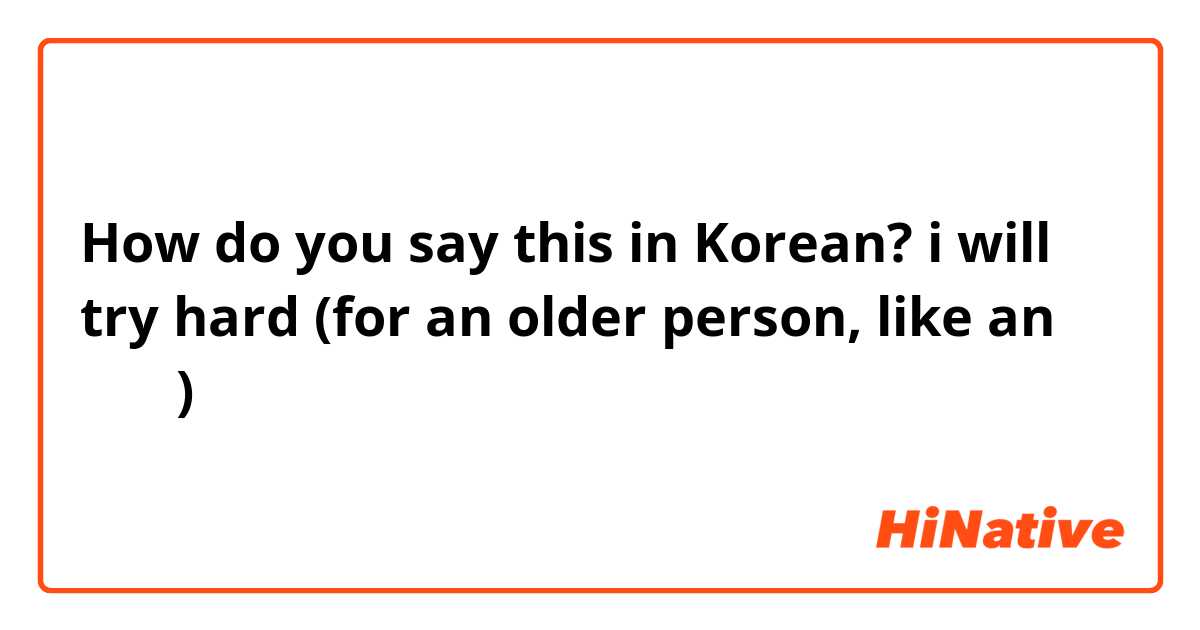 How do you say this in Korean? i will try hard (for an older person, like an 아주씨)