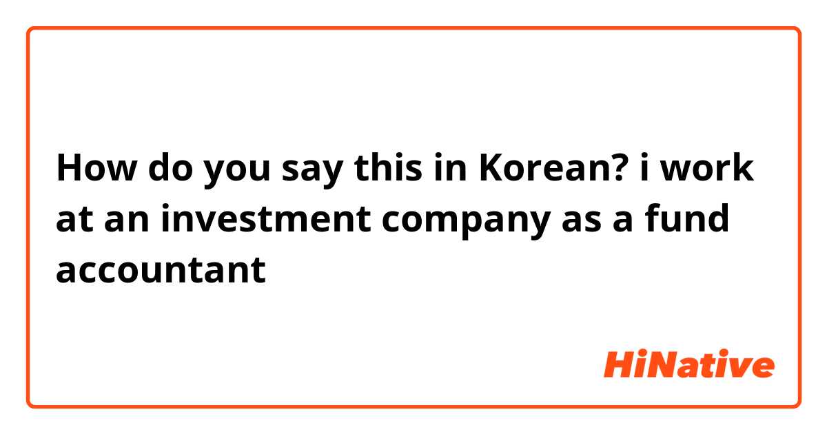 How do you say this in Korean? i work at an investment company as a fund accountant