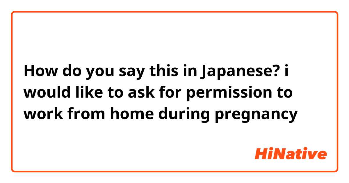How do you say this in Japanese? i would like to ask for permission to work from home during pregnancy