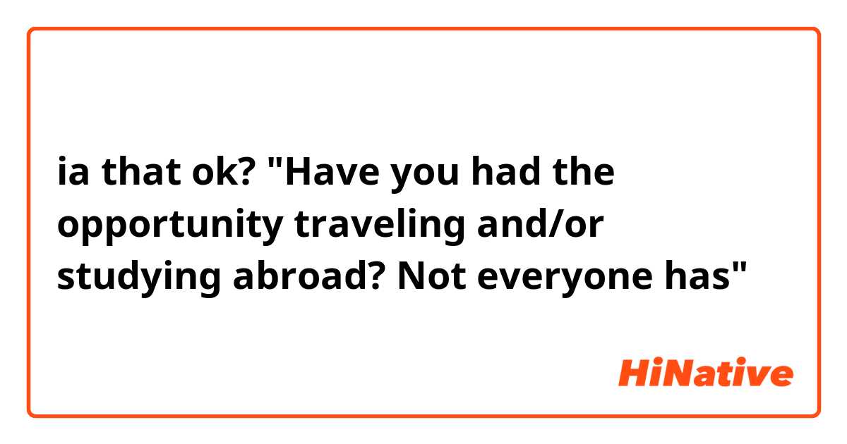 ia that ok?
"Have you had the opportunity traveling and/or studying abroad? 
Not everyone has"