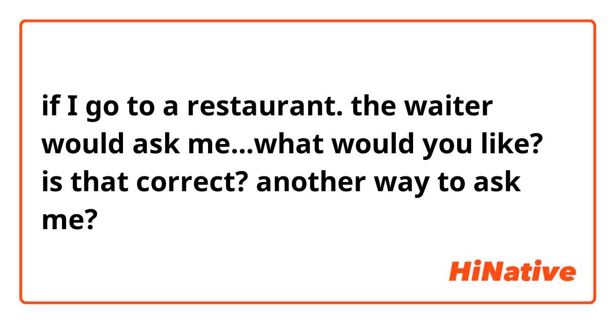 if I go to a restaurant. the waiter would ask me...what would you like? is that correct? another way to ask me?