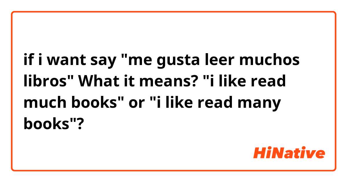 if i want say "me gusta leer muchos libros" 
What it means? "i like read much books" or "i like read many books"?