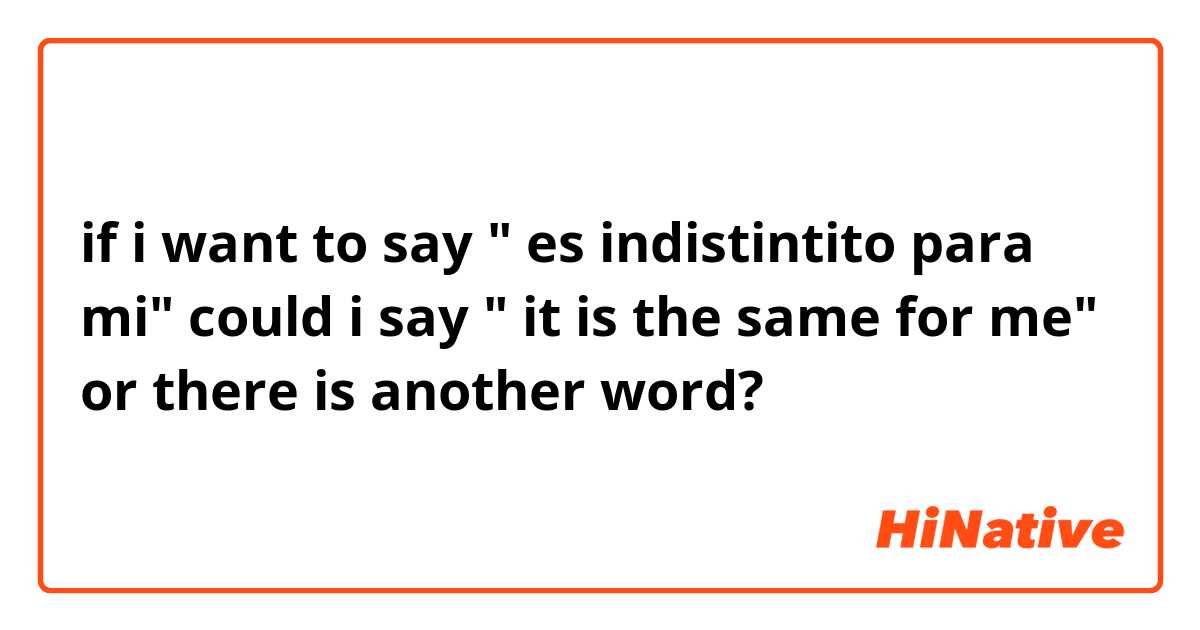 if i want to say " es indistintito para mi" could i say " it is the same for me" or there is another word?