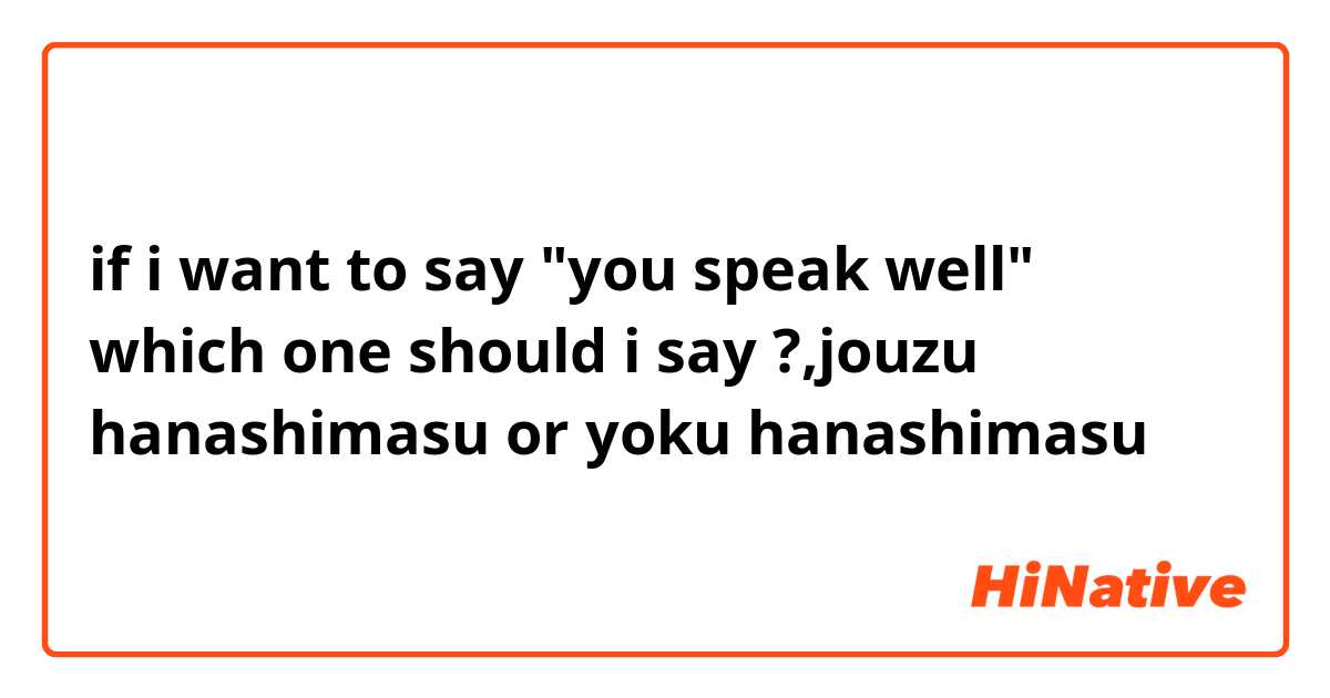 if i want to say "you speak well" which one should i say ?,jouzu hanashimasu or yoku hanashimasu