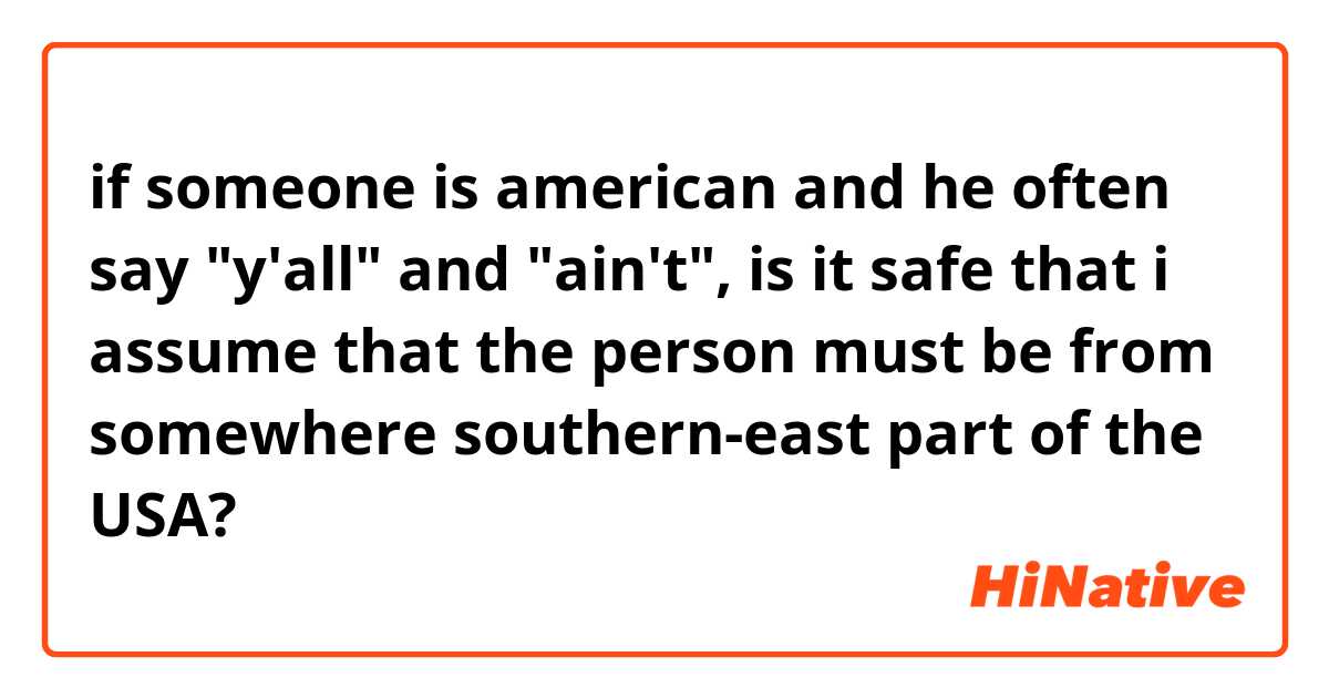 if someone is american and he often say "y'all" and "ain't", 

is it safe that i assume that the person must be from somewhere southern-east part of the USA?