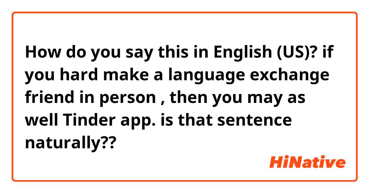 How do you say this in English (US)? if you hard make a language exchange friend in person , then you may as well Tinder app.👈 is that sentence naturally??