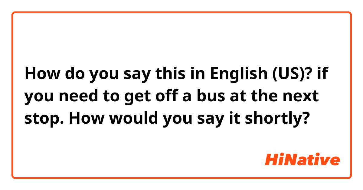 How do you say this in English (US)? if you need to get off a bus at the next stop. How would you say it shortly?