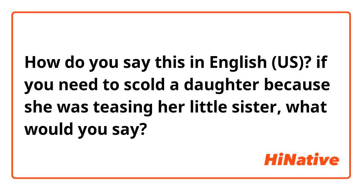 How do you say this in English (US)? if you need to scold a daughter because she was teasing her little sister, what would you say?
