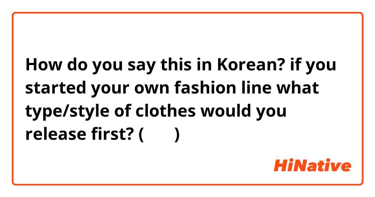 How do you say this in Korean? if you started your own fashion line what type/style of clothes would you release first? (존댓말) 