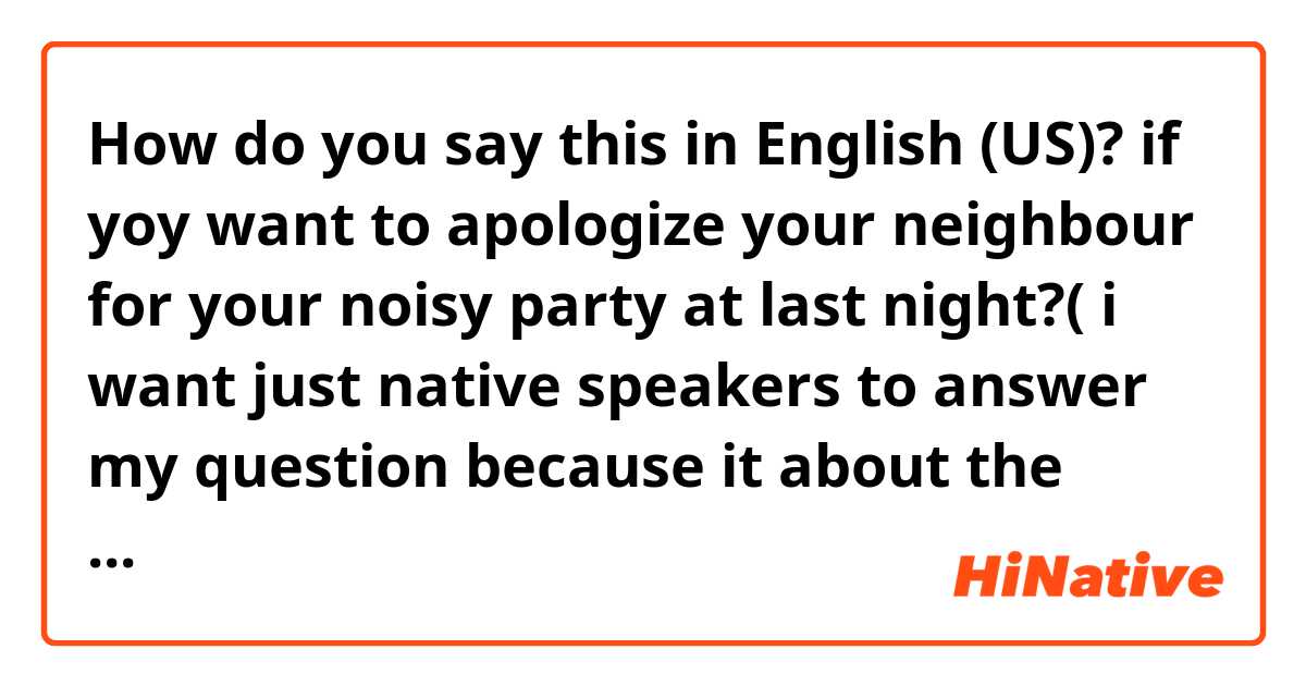How do you say this in English (US)? if yoy want to apologize your neighbour for your noisy party at last night?( i want just native speakers to answer my question because it about the culture of native american.)