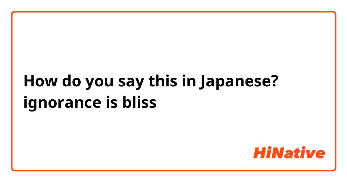 How do you say this in Japanese? ignorance is bliss
