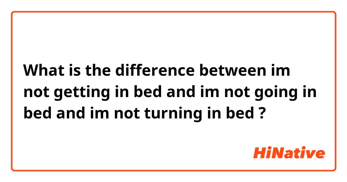 What is the difference between im not getting in bed and im not going in bed and im not turning in bed ?