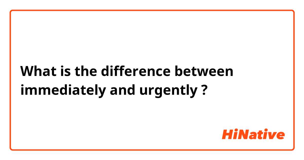 What is the difference between immediately and urgently ?