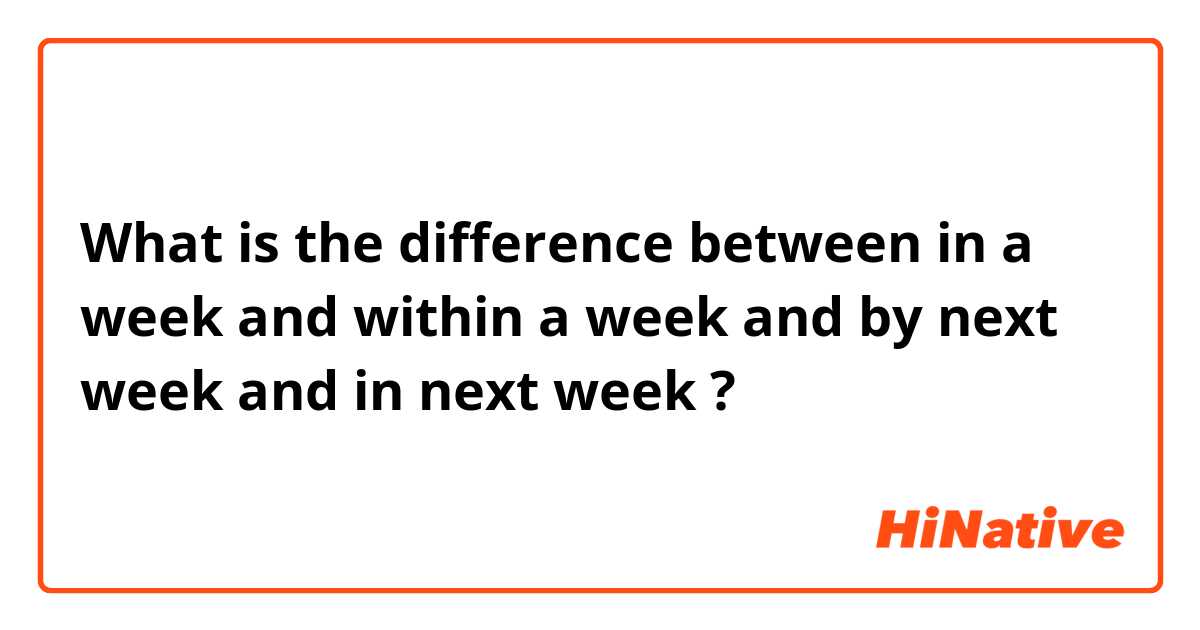 What is the difference between in a week  and within a week  and by next week  and in next week  ?