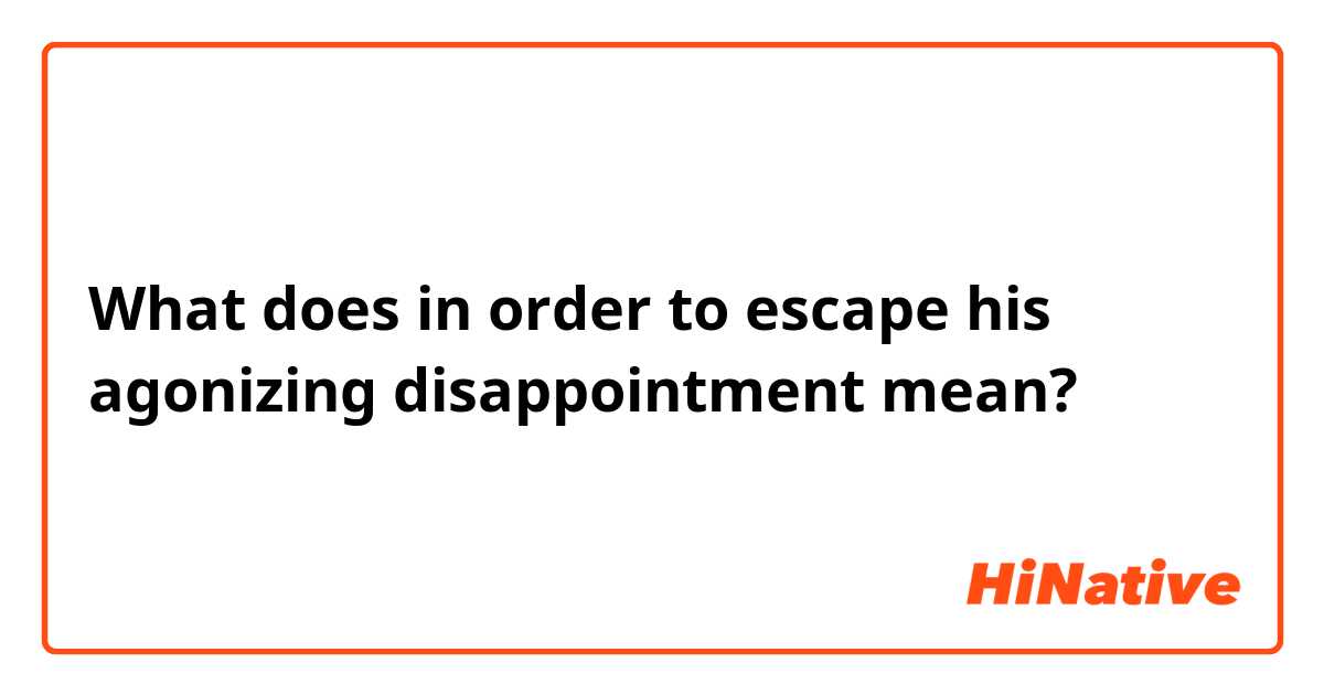 What does in order to escape his agonizing disappointment mean?