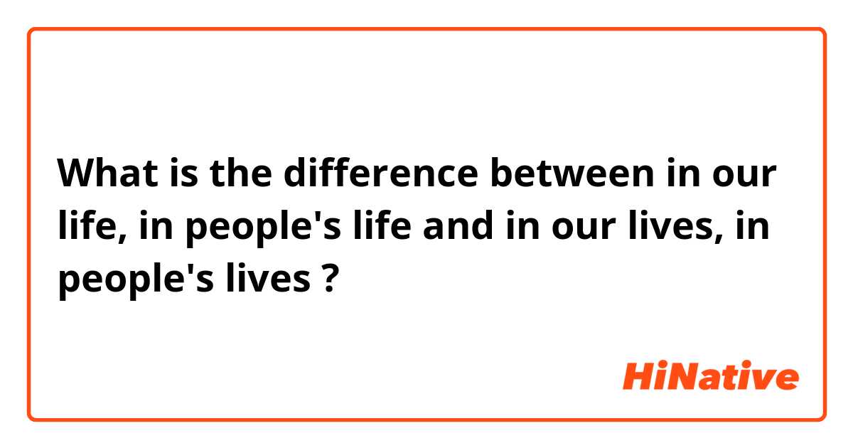 What is the difference between in our life, in people's life and in our lives, in people's lives ?