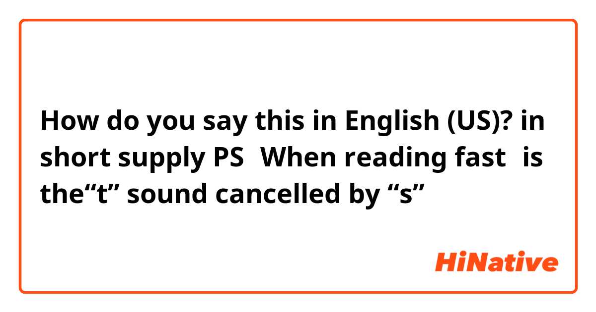 How do you say this in English (US)? in short supply
PS：When reading fast，is the“t” sound cancelled by “s”？