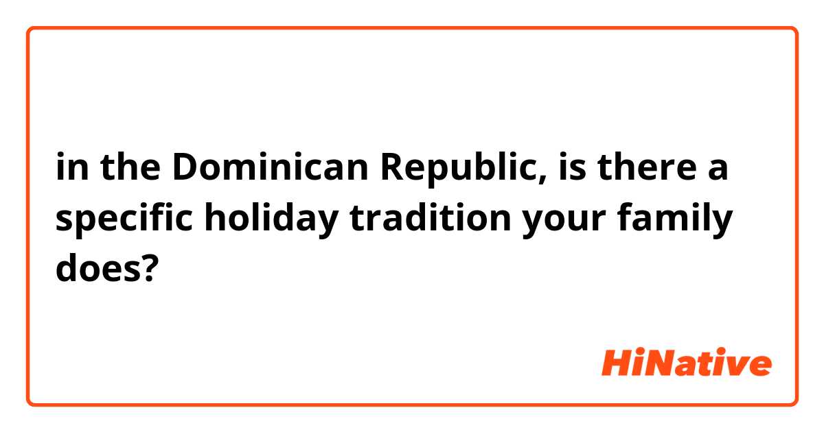 in the Dominican Republic, is there a specific holiday tradition your family does?