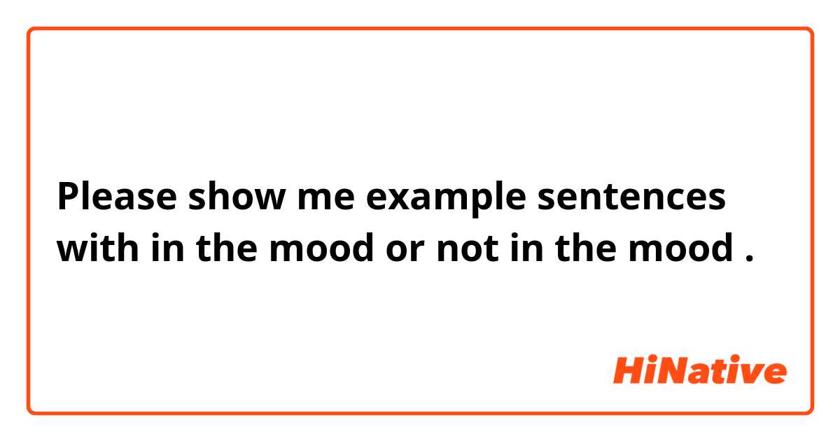 Please show me example sentences with in the mood 
or
not in the mood.