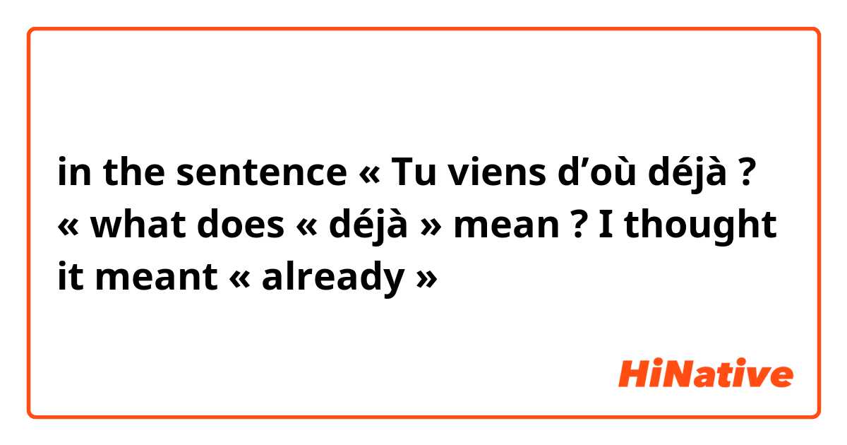 in the sentence « Tu viens d’où déjà ? « what does « déjà » mean ? I thought it meant « already » 