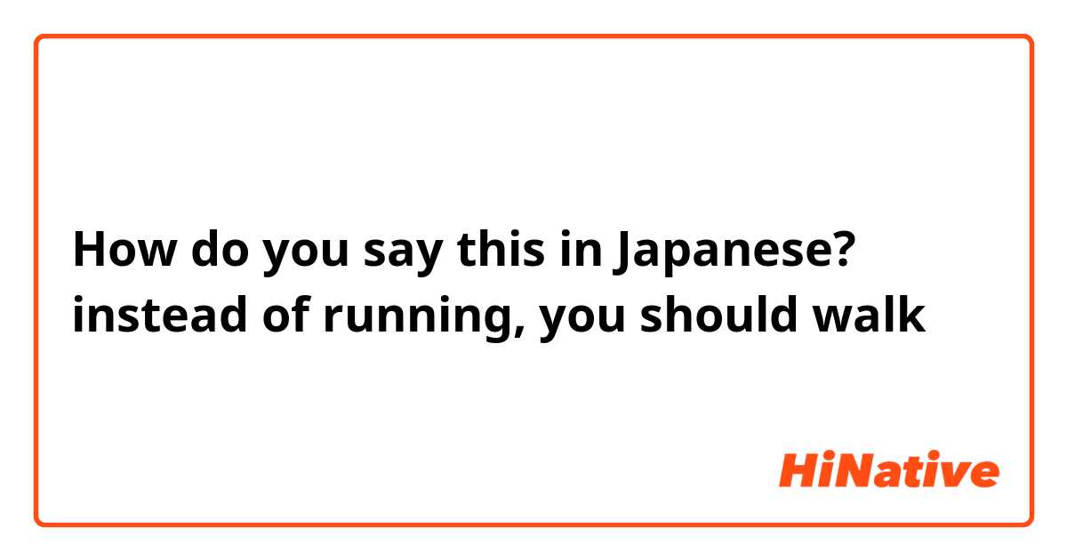 How do you say this in Japanese? instead of running, you should walk