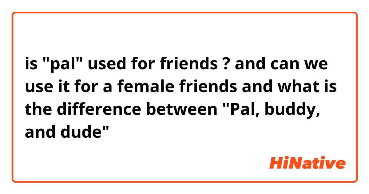 is "pal" used for friends ? 
and can we use it for a female friends
and what is the difference between "Pal, buddy, and dude" 