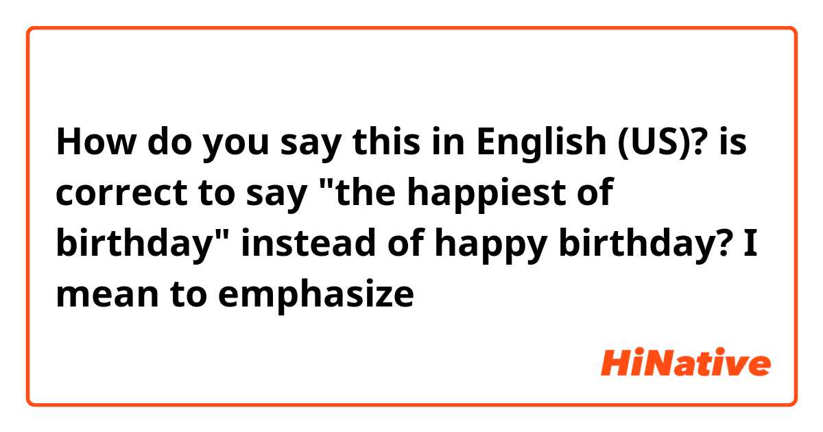 How do you say this in English (US)? is correct to say "the happiest of birthday" instead of happy birthday? I mean to emphasize