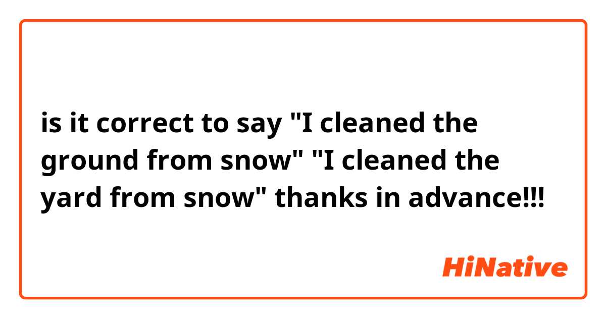 is it correct to say "I cleaned the ground from snow"
"I cleaned the yard from snow"
thanks in advance!!!