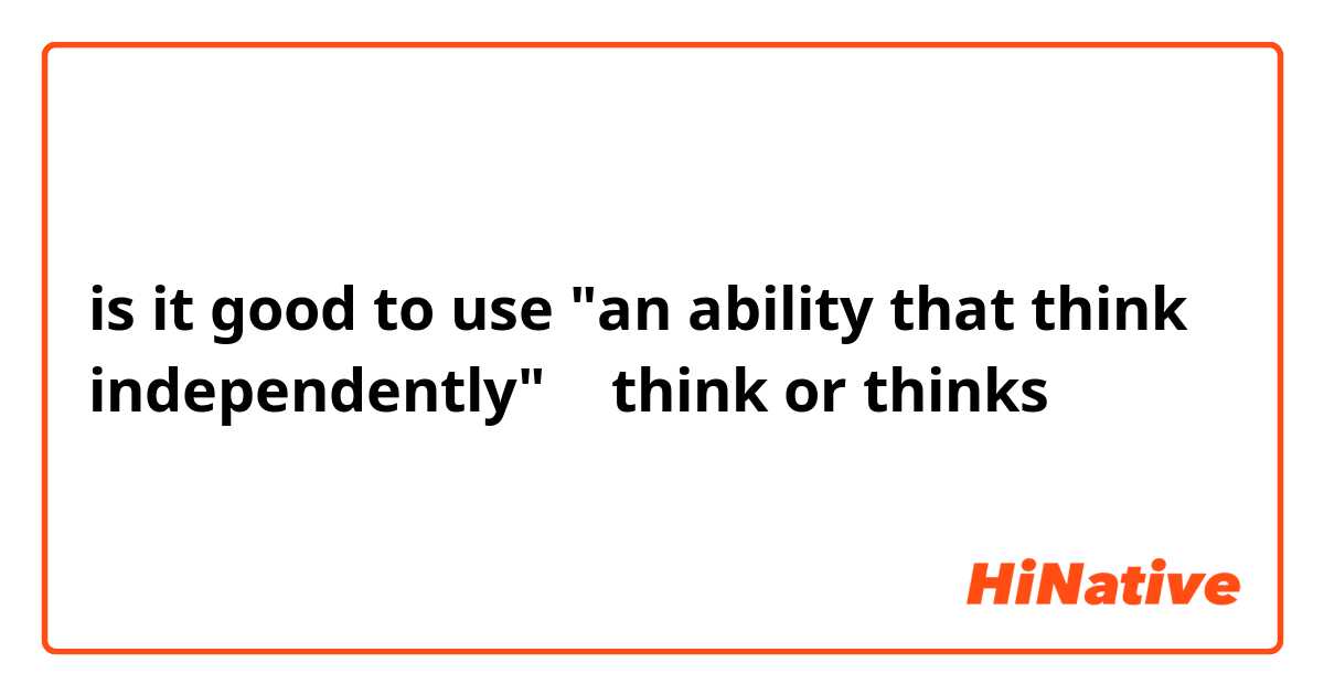 is it good to use "an ability that think independently" ？ think or thinks？