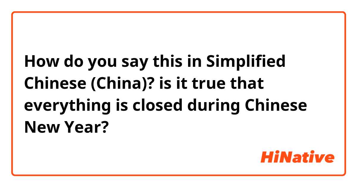 How do you say this in Simplified Chinese (China)? is it true that everything is closed  during Chinese New Year?