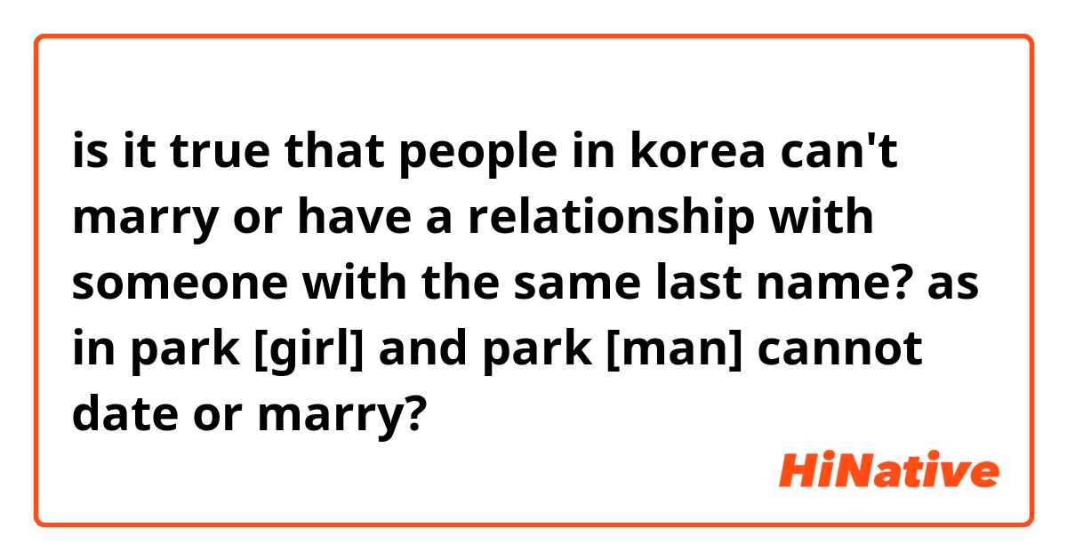 is it true that people in korea can't marry or have a relationship with someone with the same last name? as in park [girl] and park [man] cannot date or marry?