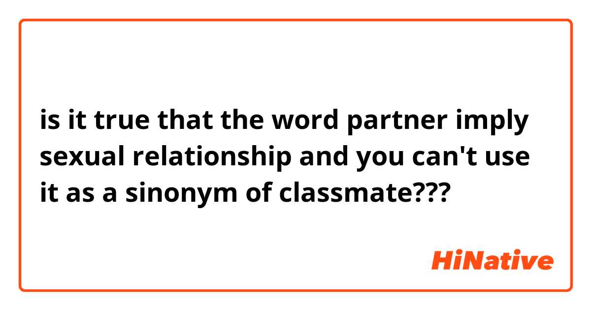is it true that the word partner imply sexual relationship and you can't use it as a sinonym of classmate???