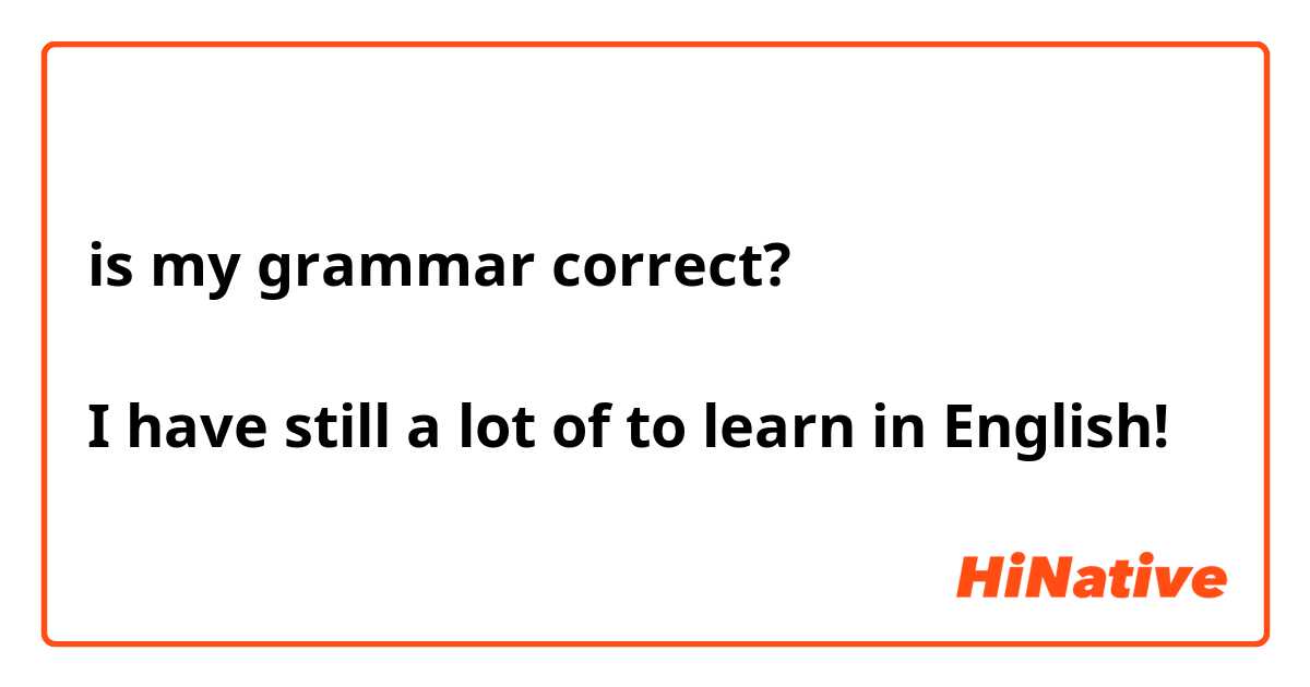 is my grammar correct?

I have still a lot of to learn in English!