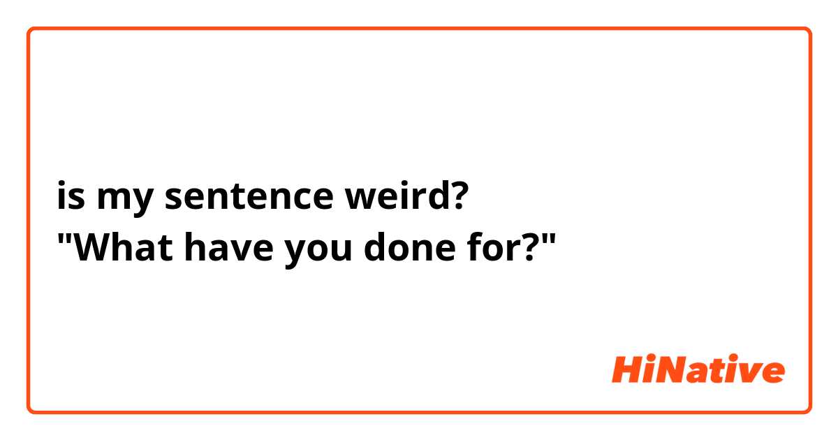 is my sentence weird?
"What have you done for?"