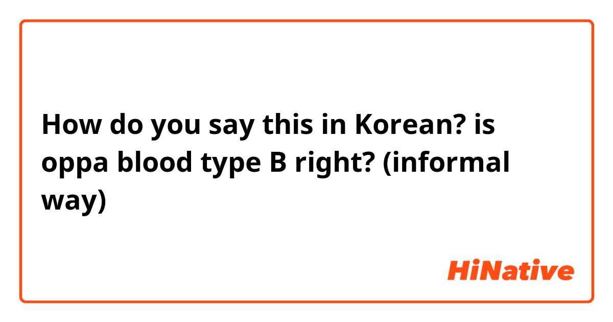 How do you say this in Korean? is oppa blood type B right? (informal way)