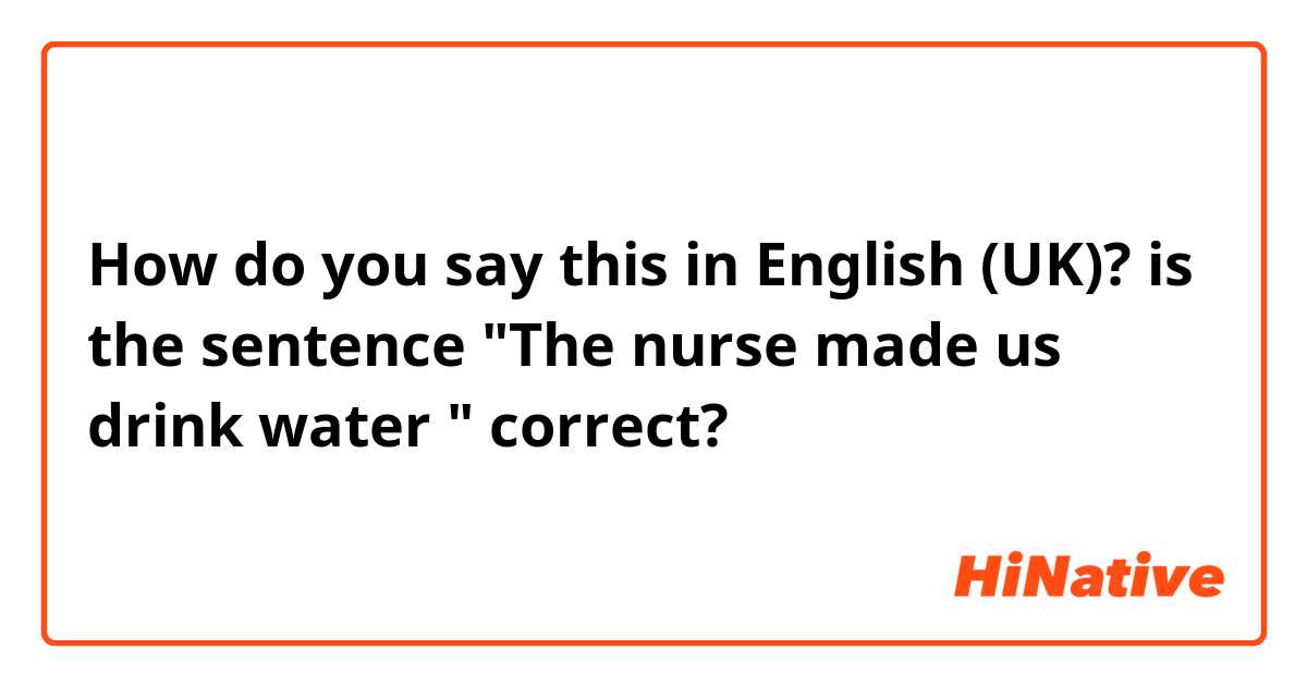 How do you say this in English (UK)? is the sentence "The nurse made us drink water " correct?
