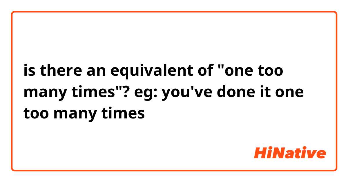 is there an equivalent of "one too many times"?

eg: you've done it one too many times
