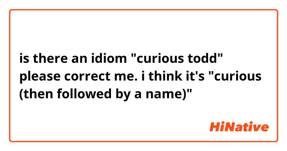 is there an idiom "curious todd" please correct me.  i think it's "curious (then followed by a name)"