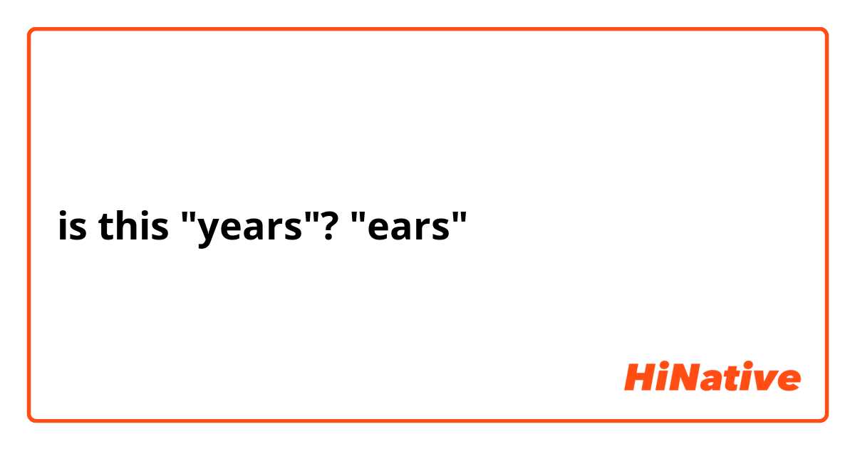 is this "years"? "ears"？