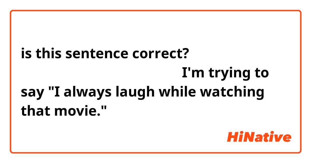 is this sentence correct?
私はその映画を見ている間、いつも笑う。

I'm trying to say "I always laugh while watching that movie."