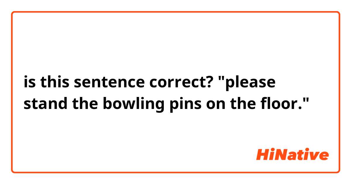 is this sentence correct? "please stand the bowling pins on the floor." 