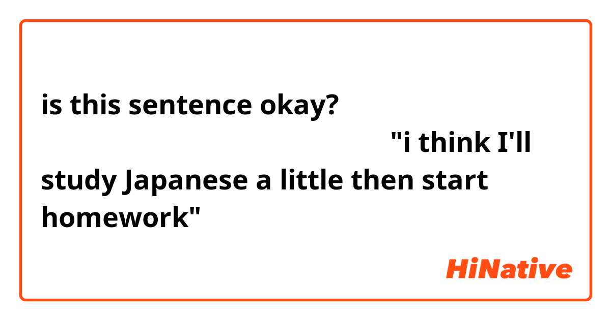 is this sentence okay? 

ちょっと日本語を勉強して宿題を始めると思う
"i think I'll study Japanese a little then start homework"